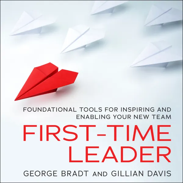 First-Time Leader : Foundational Tools for Inspiring and Enabling Your New Team