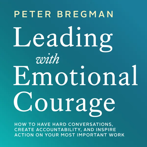 Leading With Emotional Courage : How to Have Hard Conversations, Create Accountability, And Inspire Action On Your Most Important Work