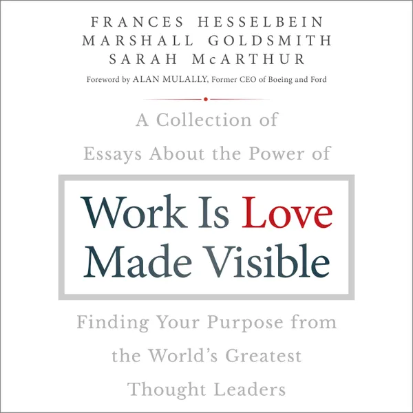 Work is Love Made Visible : A Collection of Essays About the Power of Finding Your Purpose From the World's Greatest Thought Leaders