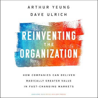 Reinventing the Organization: How Companies Can Deliver Radically Greater Value in Fast-Changing Markets - Arthur Yeung, Dave Ulrich