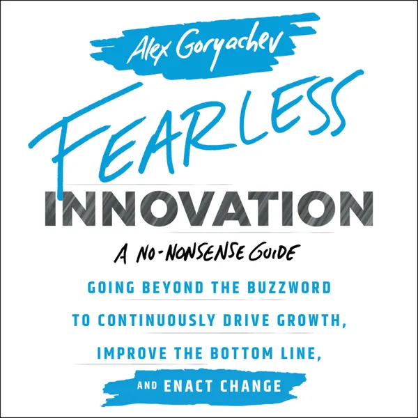 Fearless Innovation : Going Beyond the Buzzword to Continuously Drive Growth, Improve the Bottom Line, and Enact Change