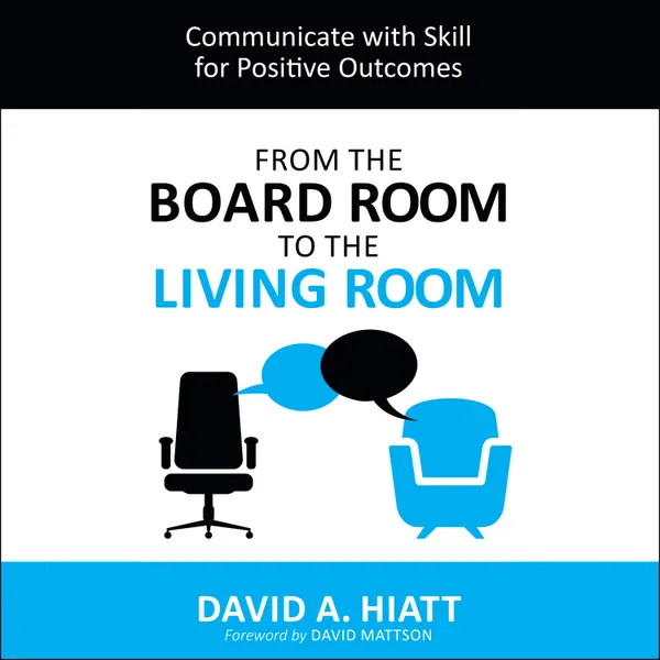 From the Board Room to the Living Room : Communicate with Skill for Positive Outcomes