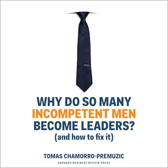 Why Do So Many Incompetent Men Become Leaders?: (And How to Fix It) - Tomas Chamorro-Premuzic