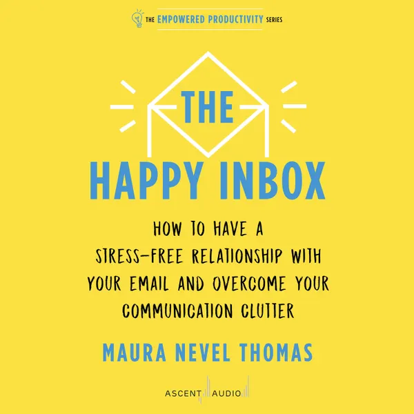 The Happy Inbox : How to Have a Stress-Free Relationship with Your Email and Overcome Your Communication Clutter