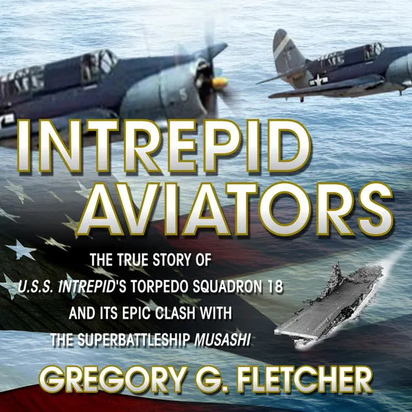 Intrepid Aviators : The True Story of U.S.S. Intrepid's Torpedo Squadron 18 and Its Epic Clash With the Superbattleship Musashi