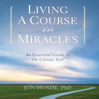 Living a Course in Miracles: An Essential Guide to the Classic Text - Jon Mundy