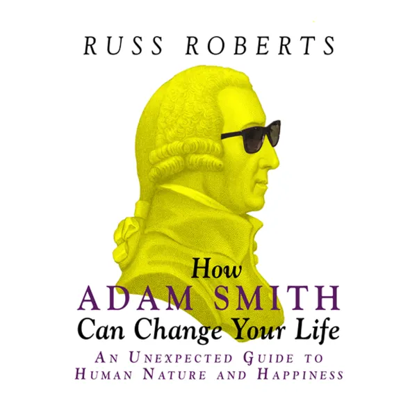 How Adam Smith Can Change Your Life : An Unexpected Guide to Human Nature and Happiness