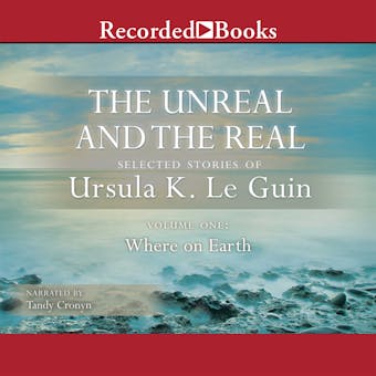 The Unreal and the Real, Vol 1: Selected Stories of Ursula K. Le Guin Volume One: Where on Earth - Ursula K. Le Guin