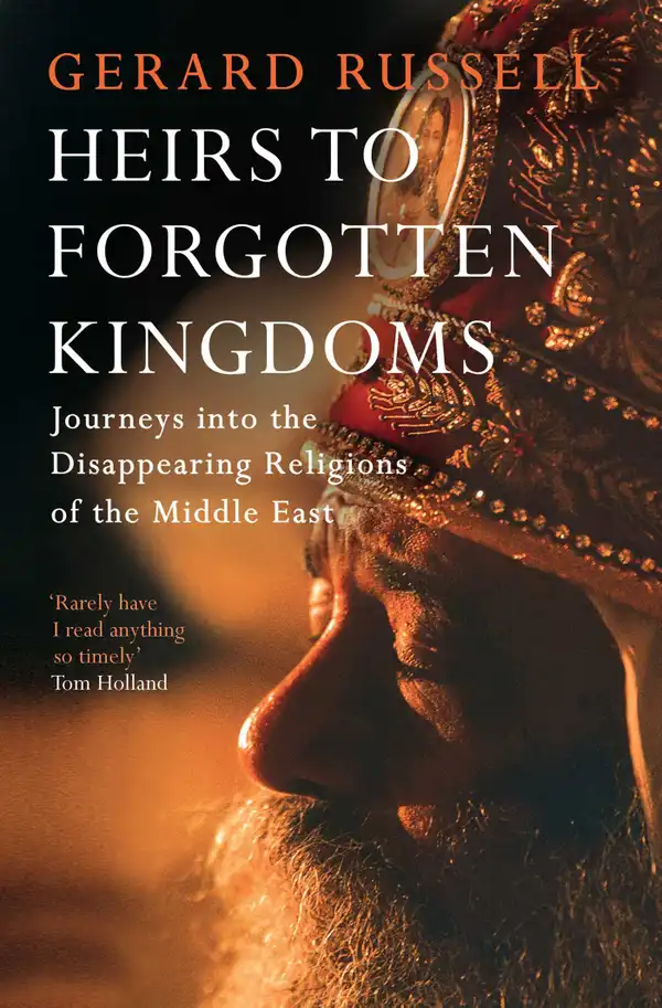 Heirs to Forgotten Kingdoms: Journeys into the Disappearing Religions of the Middle East