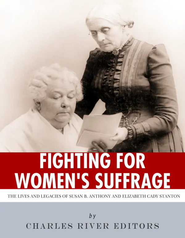 Fighting for Women’s Suffrage : The Lives and Legacies of Susan B. Anthony and Elizabeth Cady Stanton