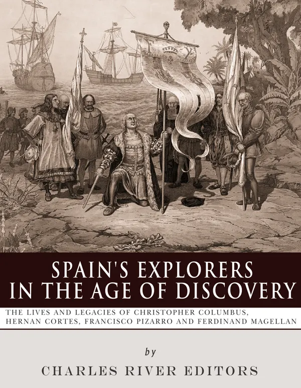 Spain’s Explorers in the Age of Discovery : The Lives and Legacies of Christopher Columbus, Hernán Cortés, Francisco Pizarro and Ferdinand Magellan