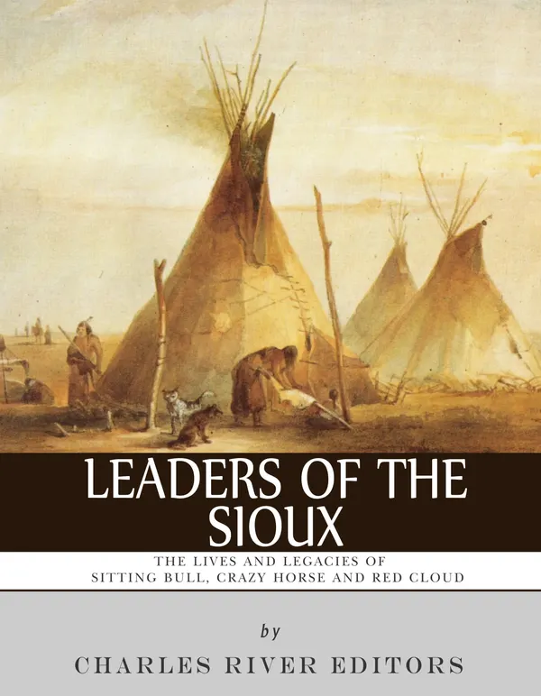 Leaders of the Sioux : The Lives and Legacies of Sitting Bull, Crazy Horse and Red Cloud