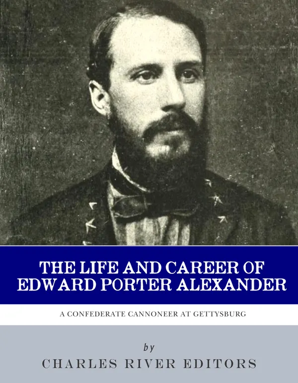 The Life and Career of Edward Porter Alexander : A Confederate Cannoneer at Gettysburg