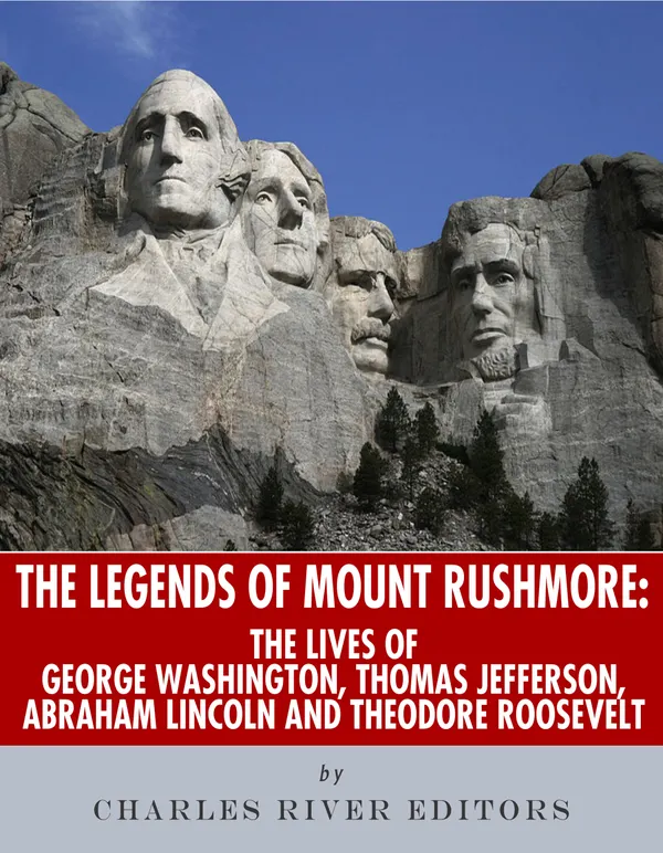 The Legends of Mount Rushmore : The Lives of George Washington, Thomas Jefferson, Abraham Lincoln and Theodore Roosevelt