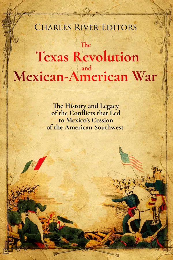 The Texas Revolution and Mexican-American War : The History and Legacy of the Conflicts that Led to Mexico’s Cession of the American Southwest