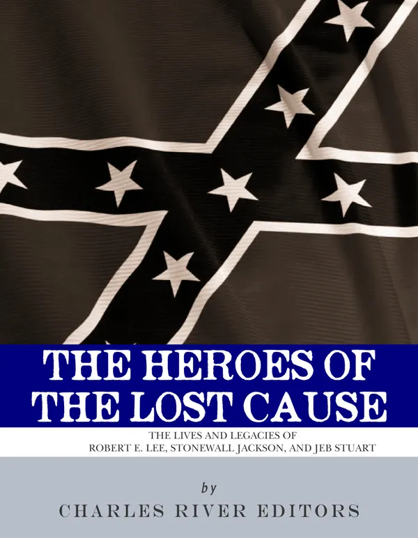The Heroes of the Lost Cause : The Lives and Legacies of Robert E. Lee, Stonewall Jackson, and JEB Stuart