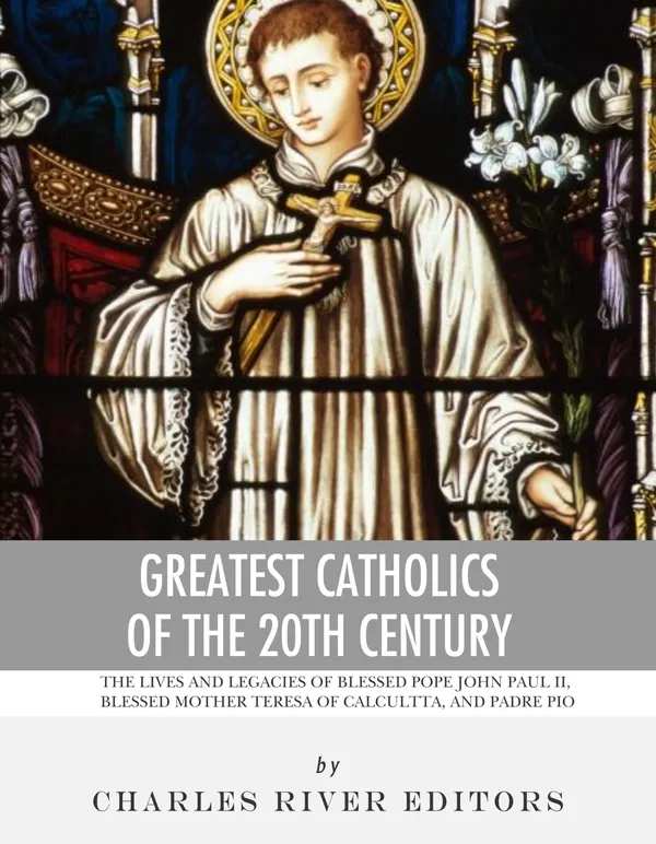 Greatest Catholics of the 20th Century : The Lives and Legacies of Blessed Pope John Paul II, Blessed Mother Teresa of Calcutta, and Padre Pio