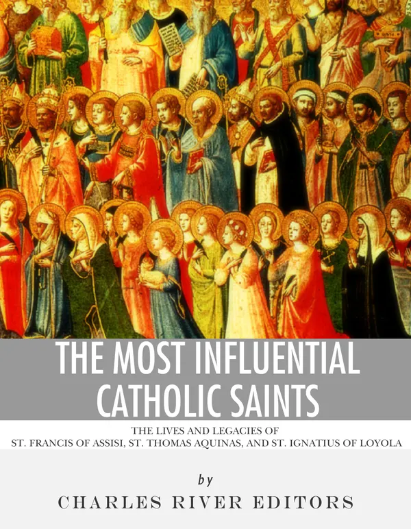 The Most Influential Catholic Saints : The Lives and Legacies of St. Francis of Assisi, St. Thomas Aquinas, and St. Ignatius of Loyola