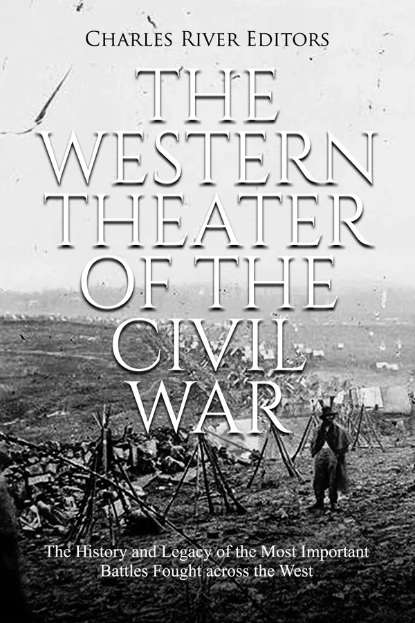 The Western Theater of the Civil War : The History and Legacy of the Most Important Battles Fought across the West
