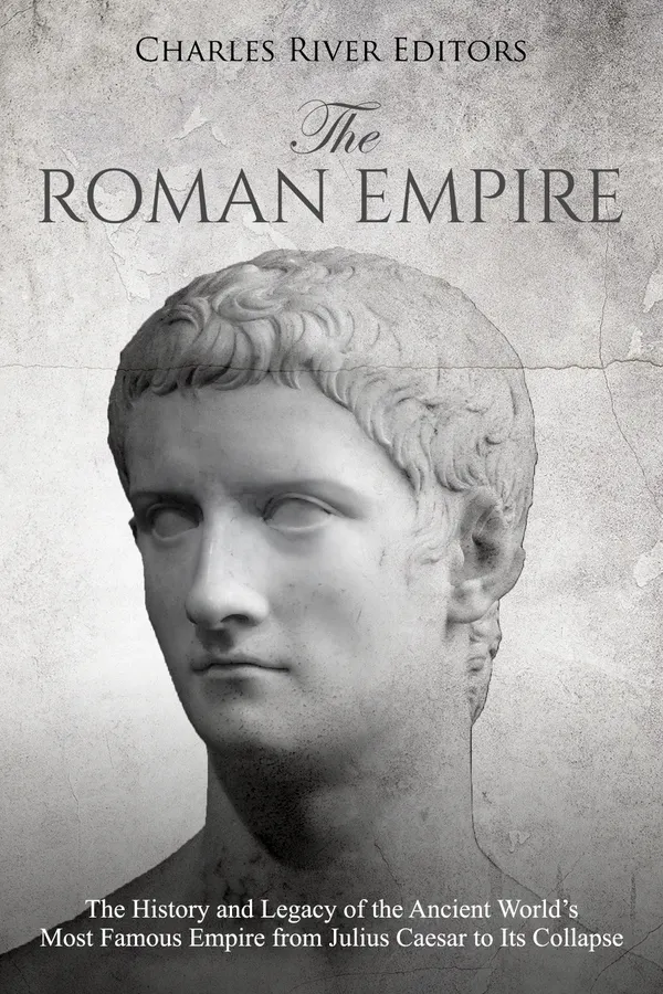 The Roman Empire : The History and Legacy of the Ancient World’s Most Famous Empire from Julius Caesar to Its Collapse