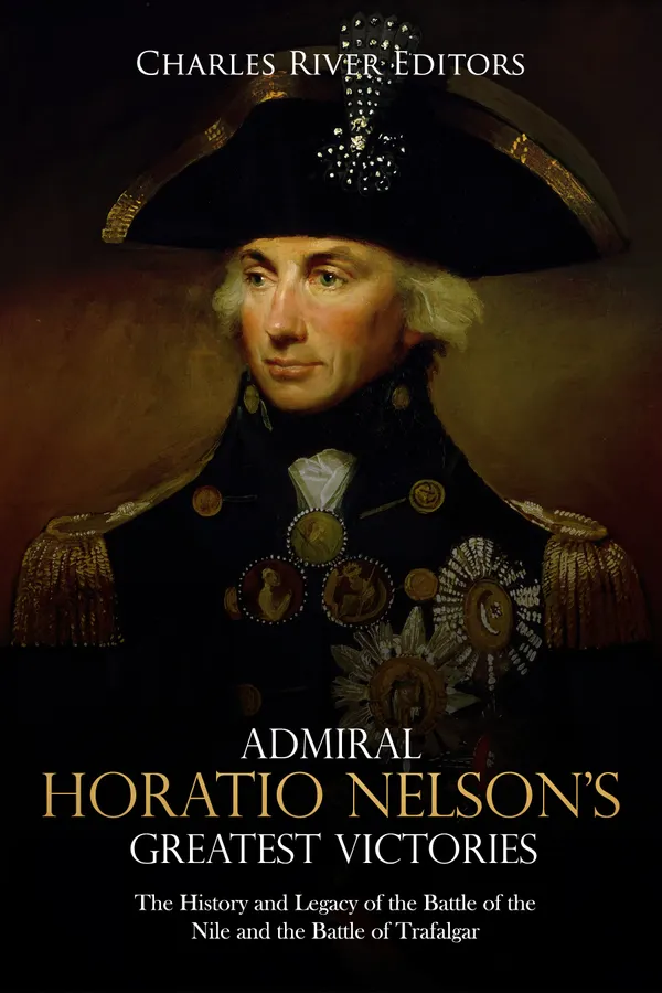 Admiral Horatio Nelson’s Greatest Victories : The History and Legacy of the Battle of the Nile and the Battle of Trafalgar