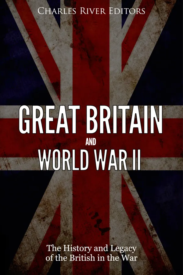 Great Britain and World War II : The History and Legacy of the British in the War
