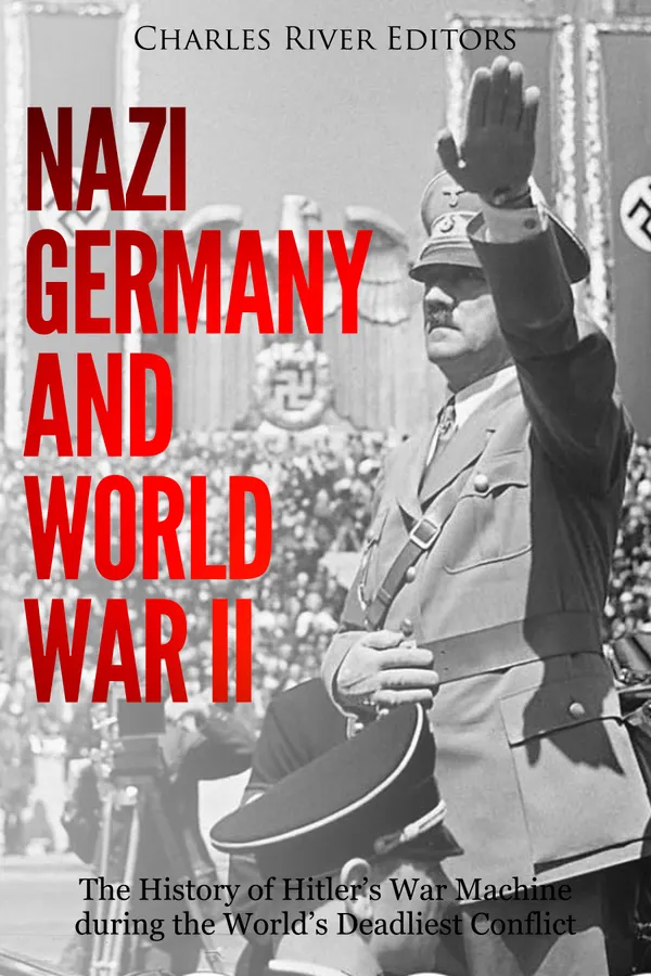 Nazi Germany and World War II : The History of Hitler’s War Machine during the World’s Deadliest Conflict
