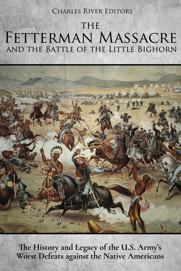 The Fetterman Massacre and the Battle of the Little Bighorn : The History and Legacy of the U.S. Army’s Worst Defeats against the Native Americans