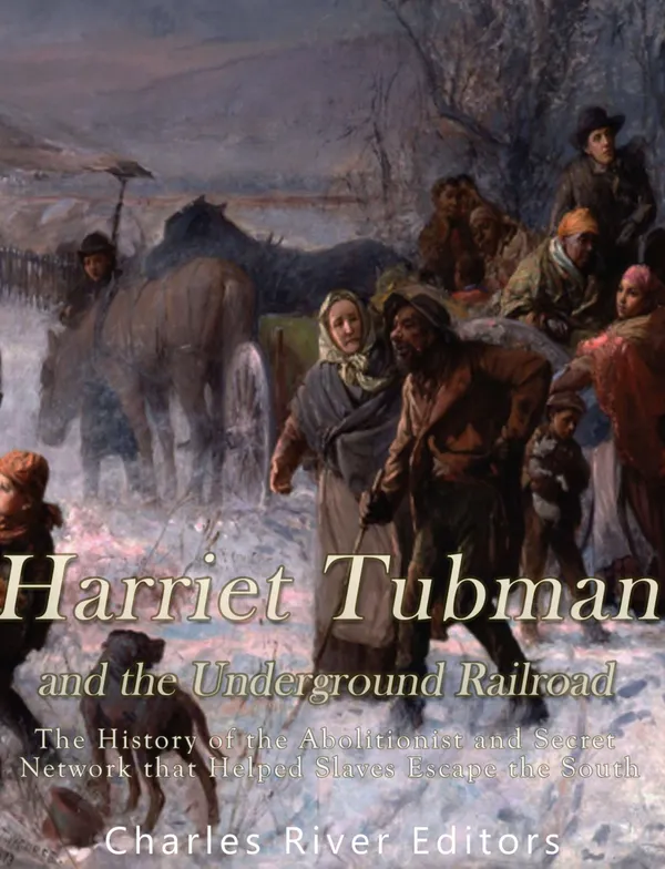 Harriet Tubman and the Underground Railroad : The History of the Abolitionist and Secret Network that Helped Slaves Escape the South