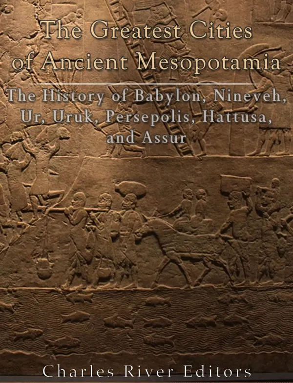 The Greatest Cities of Ancient Mesopotamia : The History of Babylon, Nineveh, Ur, Uruk, Persepolis, Hattusa, and Assur
