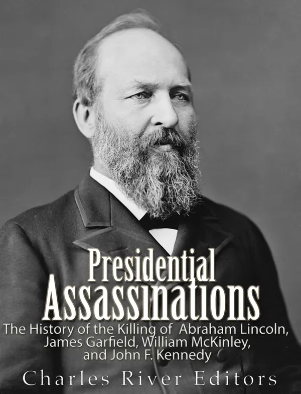 Presidential Assassinations : The History of the Killing of Abraham Lincoln, James Garfield, William McKinley, and John F. Kennedy
