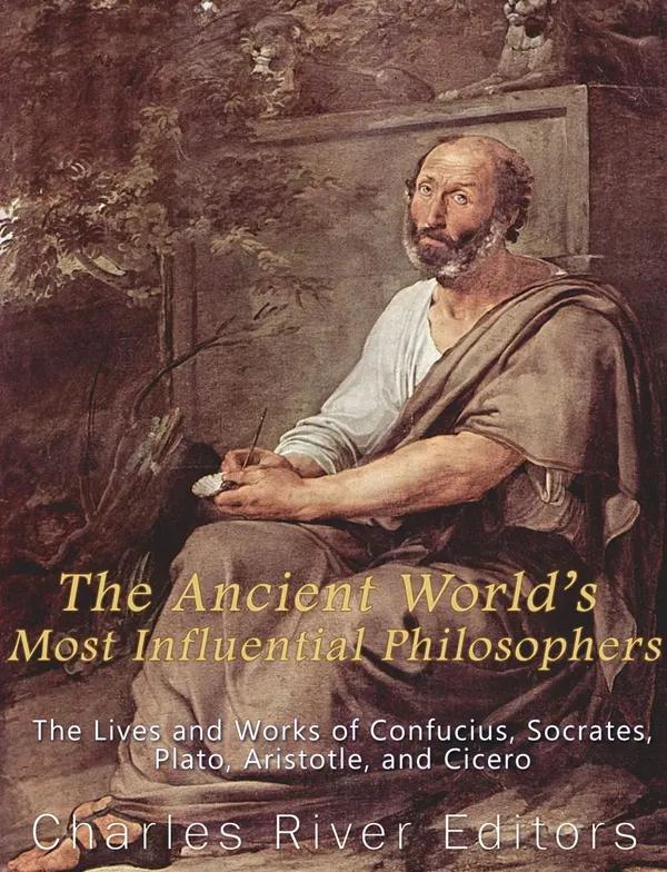 The Ancient World’s Most Influential Philosophers : The Lives and Works of Confucius, Socrates, Plato, Aristotle, and Cicero