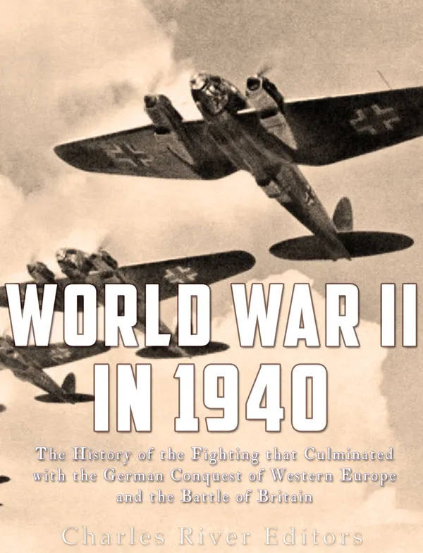 World War II in 1940 : The History of the Fighting that Culminated with the German Conquest of Western Europe and the Battle of Britain