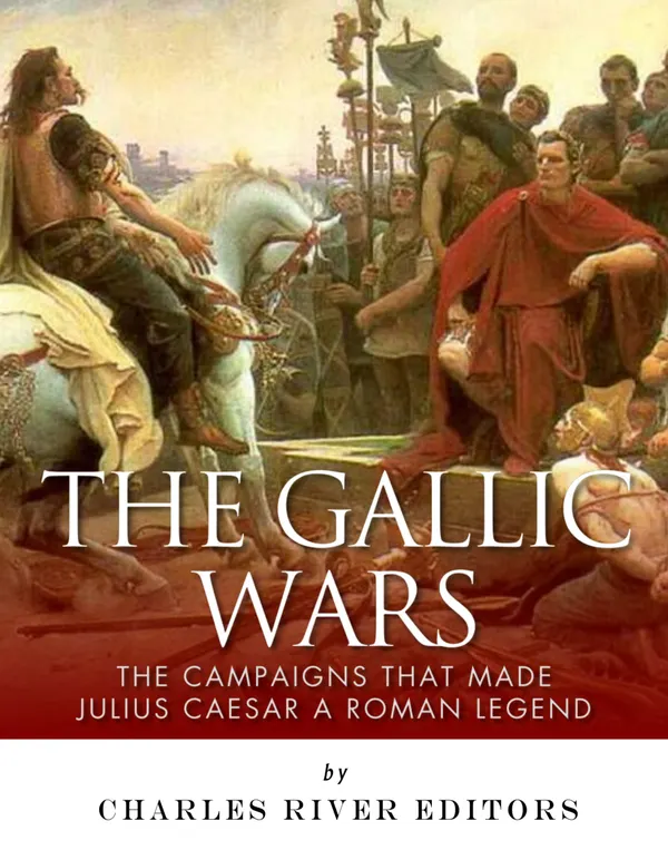 The Gallic Wars : The Campaigns That Made Julius Caesar a Roman Legend