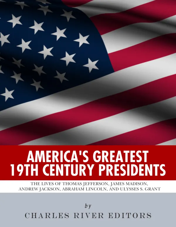 America’s Greatest 19th Century Presidents : The Lives of Thomas Jefferson, James Madison, Andrew Jackson, Abraham Lincoln, and Ulysses S. Grant