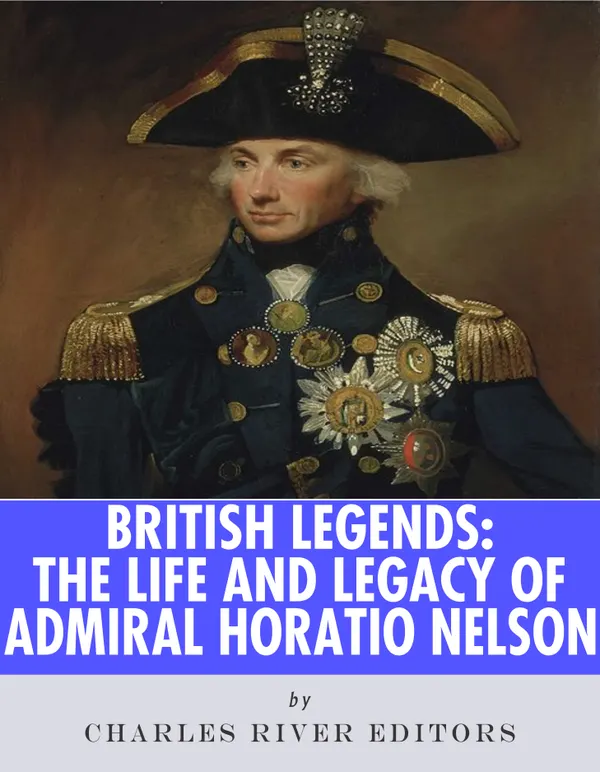 British Legends : The Life and Legacy of Admiral Horatio Nelson