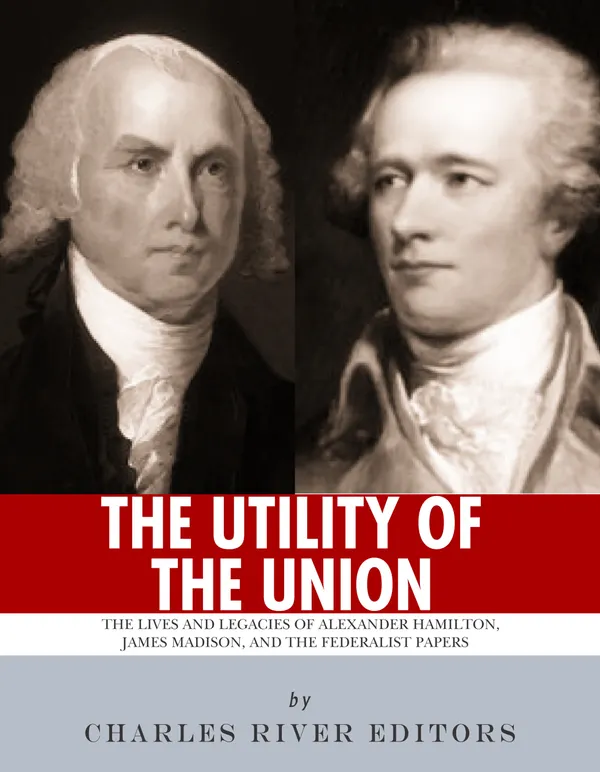 The Utility of the Union : The Lives and Legacies of Alexander Hamilton, James Madison, and the Federalist Papers