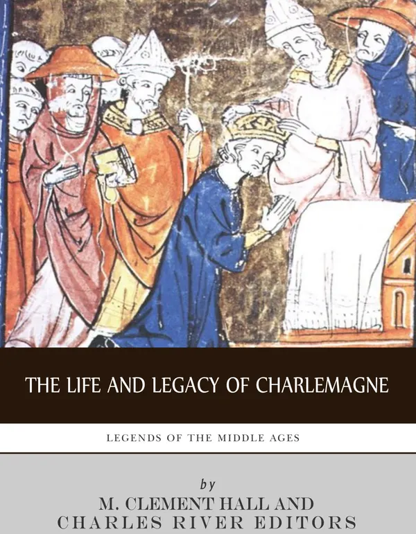 The Life and Legacy of Charlemagne : Legends of the Middle Ages