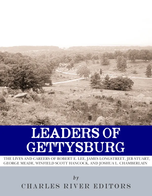Leaders of Gettysburg : The Lives and Careers of Robert E. Lee, James Longstreet, JEB Stuart, George Meade, Winfield Scott Hancock and Joshua L. Chamberlain