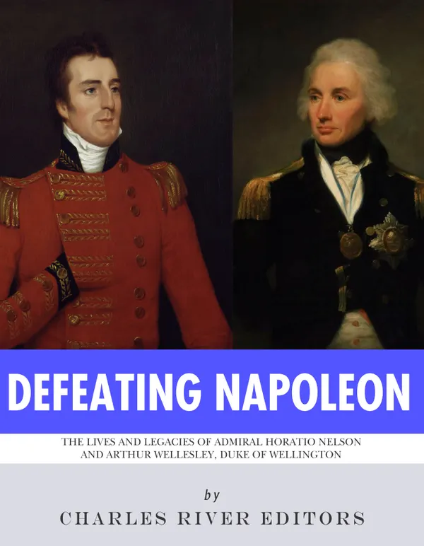 Defeating Napoleon : The Lives and Legacies of Admiral Horatio Nelson and Arthur Wellesley, Duke of Wellington