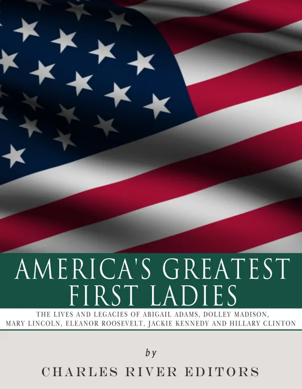 America’s Greatest First Ladies : The Lives and Legacies of Abigail Adams, Dolley Madison, Mary Lincoln, Eleanor Roosevelt, Jackie Kennedy and Hillary Clinton