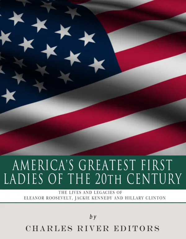 America’s Greatest First Ladies of the 20th Century : The Lives and Legacies of Eleanor Roosevelt, Jackie Kennedy and Hillary Clinton