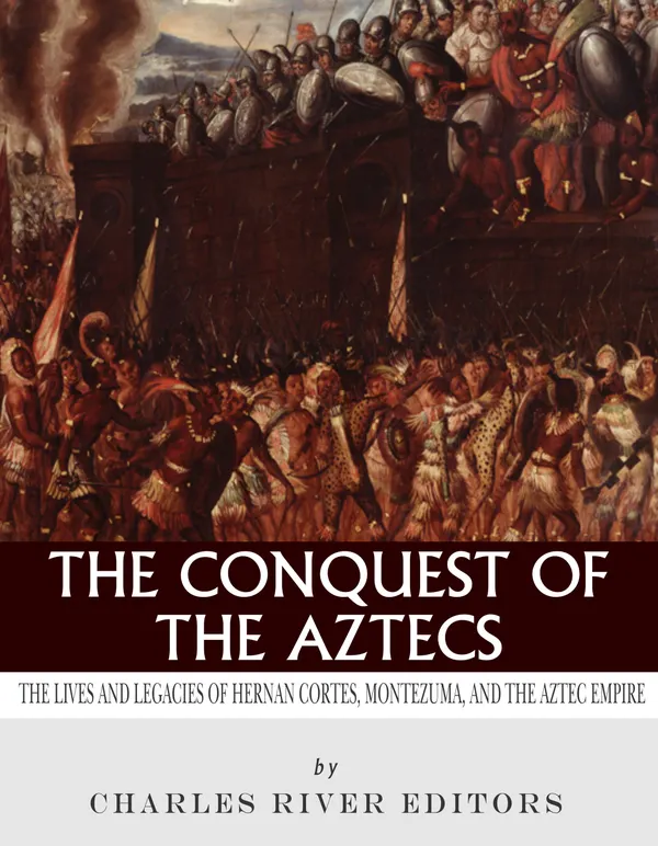 The Conquest of the Aztecs : The Lives and Legacies of Cortés, Montezuma, and the Aztec Empire