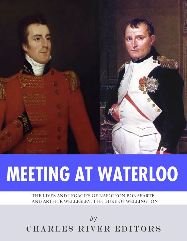 Meeting at Waterloo : The Lives and Legacies of Napoleon Bonaparte and Arthur Wellesley, the Duke of Wellington
