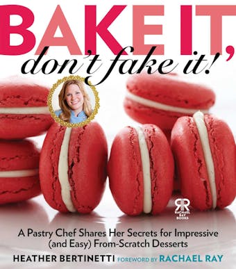Bake It, Don't Fake It!: A Pastry Chef Shares Her Secrets for Impressive (and Easy) From-Scratch Desserts - Heather Bertinetti