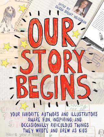 Our Story Begins: Your Favorite Authors and Illustrators Share Fun, Inspiring, and Occasionally Ridiculous Things They Wrote and Drew as Kids - undefined