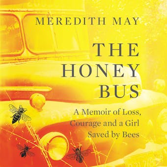 The Honey Bus: A Memoir of Loss, Courage and a Girl Saved by Bees - Meredith May