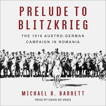 Prelude to Blitzkrieg: The 1916 Austro-German Campaign in Romania - Michael B. Barrett