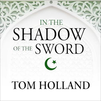 In the Shadow of the Sword: The Birth of Islam and the Rise of the Global Arab Empire - Tom Holland