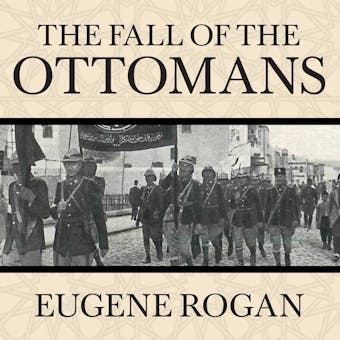 The Fall of the Ottomans: The Great War in the Middle East - Eugene Rogan